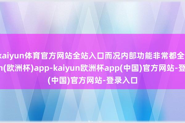 kaiyun体育官方网站全站入口而况内部功能非常都全-kaiyun(欧洲杯)app-kaiyun欧洲杯app(中国)官方网站-登录入口