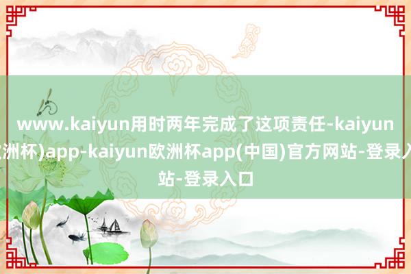 www.kaiyun用时两年完成了这项责任-kaiyun(欧洲杯)app-kaiyun欧洲杯app(中国)官方网站-登录入口