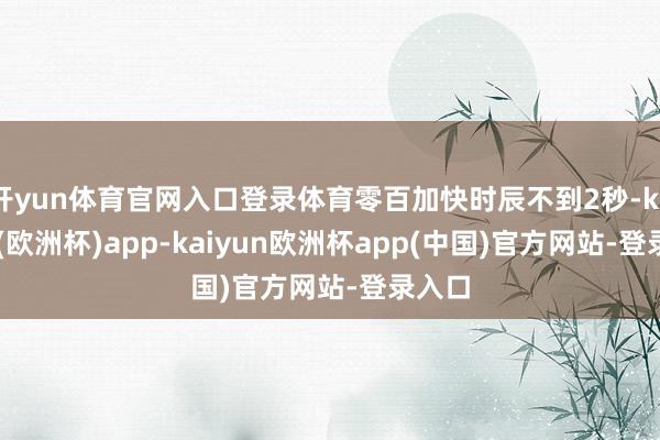 开yun体育官网入口登录体育零百加快时辰不到2秒-kaiyun(欧洲杯)app-kaiyun欧洲杯app(中国)官方网站-登录入口