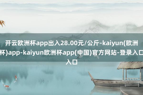 开云欧洲杯app出入28.00元/公斤-kaiyun(欧洲杯)app-kaiyun欧洲杯app(中国)官方网站-登录入口