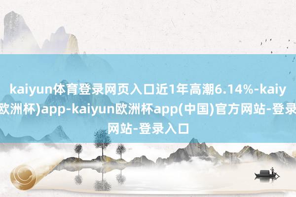 kaiyun体育登录网页入口近1年高潮6.14%-kaiyun(欧洲杯)app-kaiyun欧洲杯app(中国)官方网站-登录入口