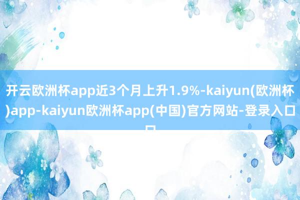 开云欧洲杯app近3个月上升1.9%-kaiyun(欧洲杯)app-kaiyun欧洲杯app(中国)官方网站-登录入口