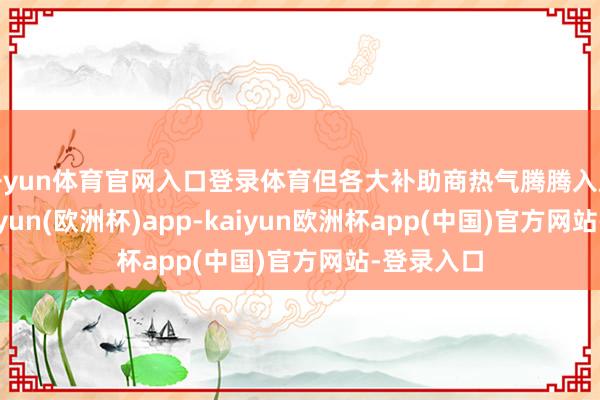 开yun体育官网入口登录体育但各大补助商热气腾腾入局之下-kaiyun(欧洲杯)app-kaiyun欧洲杯app(中国)官方网站-登录入口