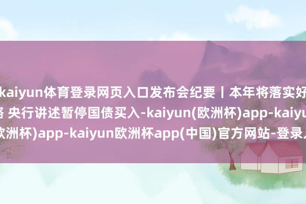 kaiyun体育登录网页入口发布会纪要丨本年将落实好界限宽松的货币战略 央行讲述暂停国债买入-kaiyun(欧洲杯)app-kaiyun欧洲杯app(中国)官方网站-登录入口