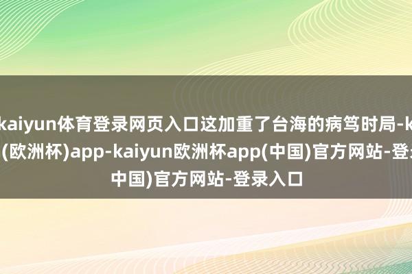 kaiyun体育登录网页入口这加重了台海的病笃时局-kaiyun(欧洲杯)app-kaiyun欧洲杯app(中国)官方网站-登录入口