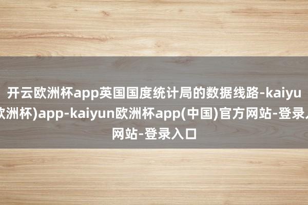 开云欧洲杯app　　英国国度统计局的数据线路-kaiyun(欧洲杯)app-kaiyun欧洲杯app(中国)官方网站-登录入口