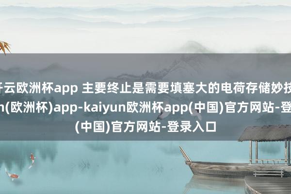 开云欧洲杯app 主要终止是需要填塞大的电荷存储妙技-kaiyun(欧洲杯)app-kaiyun欧洲杯app(中国)官方网站-登录入口