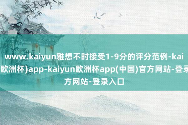 www.kaiyun雅想不时接受1-9分的评分范例-kaiyun(欧洲杯)app-kaiyun欧洲杯app(中国)官方网站-登录入口