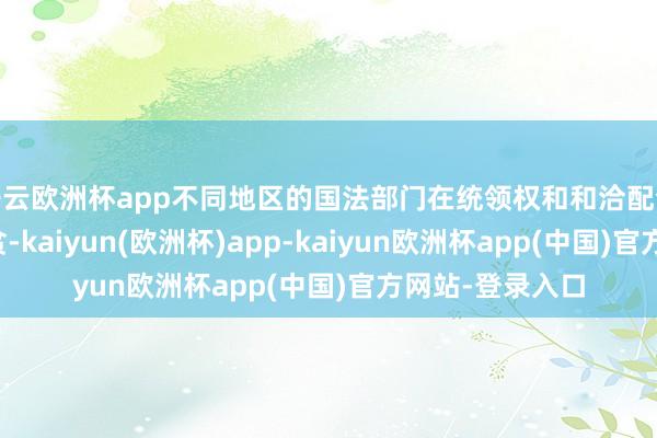 开云欧洲杯app不同地区的国法部门在统领权和和洽配合上存在一定清贫-kaiyun(欧洲杯)app-kaiyun欧洲杯app(中国)官方网站-登录入口