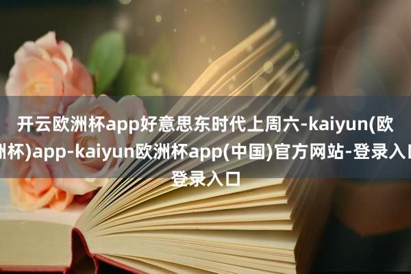 开云欧洲杯app　　好意思东时代上周六-kaiyun(欧洲杯)app-kaiyun欧洲杯app(中国)官方网站-登录入口