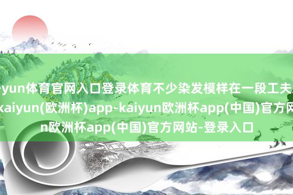 开yun体育官网入口登录体育不少染发模样在一段工夫后会磨灭变黄-kaiyun(欧洲杯)app-kaiyun欧洲杯app(中国)官方网站-登录入口