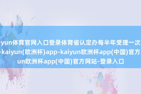 开yun体育官网入口登录体育省认定办每半年受理一次复核与认定材料-kaiyun(欧洲杯)app-kaiyun欧洲杯app(中国)官方网站-登录入口