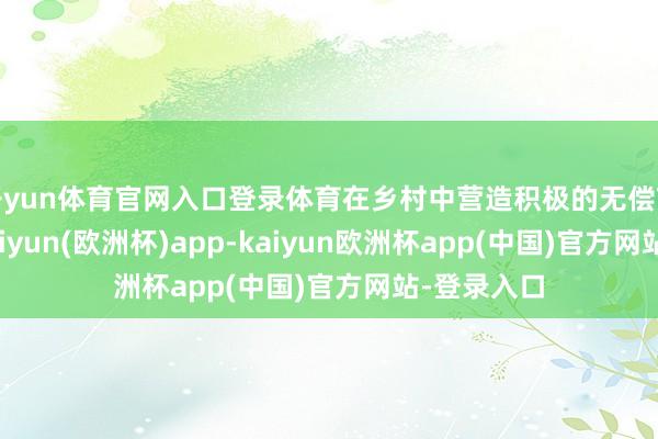 开yun体育官网入口登录体育在乡村中营造积极的无偿献血氛围-kaiyun(欧洲杯)app-kaiyun欧洲杯app(中国)官方网站-登录入口