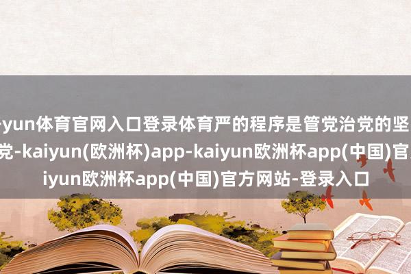 开yun体育官网入口登录体育严的程序是管党治党的坚实保险治国必先治党-kaiyun(欧洲杯)app-kaiyun欧洲杯app(中国)官方网站-登录入口