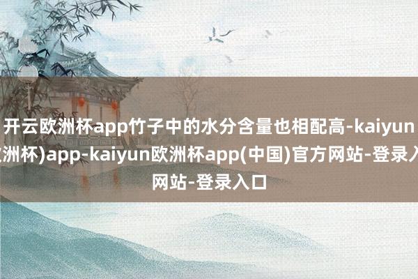 开云欧洲杯app竹子中的水分含量也相配高-kaiyun(欧洲杯)app-kaiyun欧洲杯app(中国)官方网站-登录入口