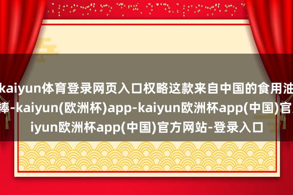 kaiyun体育登录网页入口权略这款来自中国的食用油为何受到如斯热捧-kaiyun(欧洲杯)app-kaiyun欧洲杯app(中国)官方网站-登录入口