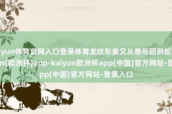 开yun体育官网入口登录体育龙纹形象又从兽形回到蛇形-kaiyun(欧洲杯)app-kaiyun欧洲杯app(中国)官方网站-登录入口