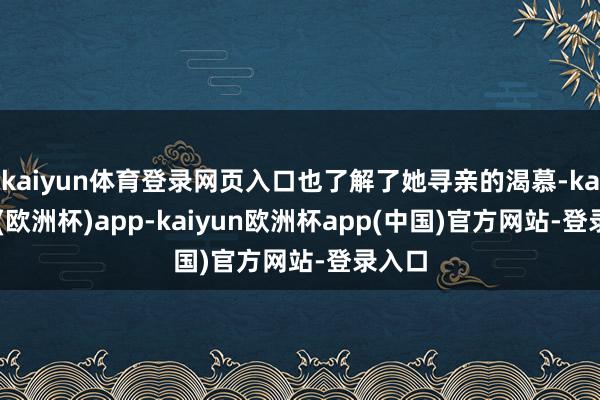 kaiyun体育登录网页入口也了解了她寻亲的渴慕-kaiyun(欧洲杯)app-kaiyun欧洲杯app(中国)官方网站-登录入口