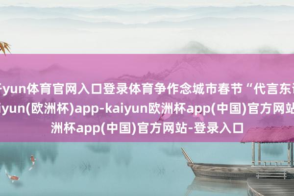 开yun体育官网入口登录体育争作念城市春节“代言东说念主”-kaiyun(欧洲杯)app-kaiyun欧洲杯app(中国)官方网站-登录入口