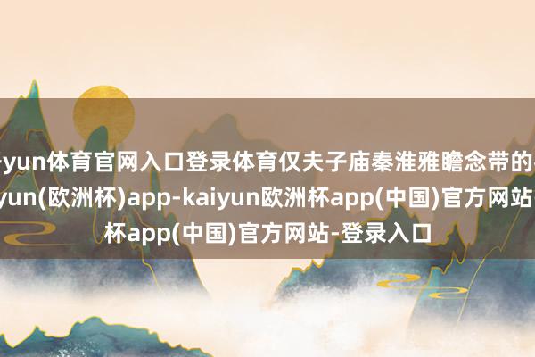 开yun体育官网入口登录体育仅夫子庙秦淮雅瞻念带的客流量-kaiyun(欧洲杯)app-kaiyun欧洲杯app(中国)官方网站-登录入口