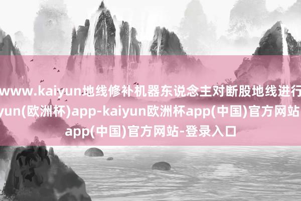 www.kaiyun地线修补机器东说念主对断股地线进行竖立-kaiyun(欧洲杯)app-kaiyun欧洲杯app(中国)官方网站-登录入口