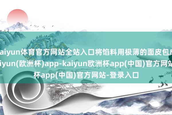 kaiyun体育官方网站全站入口将馅料用极薄的面皮包成石榴状-kaiyun(欧洲杯)app-kaiyun欧洲杯app(中国)官方网站-登录入口