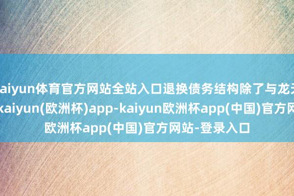 kaiyun体育官方网站全站入口退换债务结构除了与龙天集团的合营-kaiyun(欧洲杯)app-kaiyun欧洲杯app(中国)官方网站-登录入口