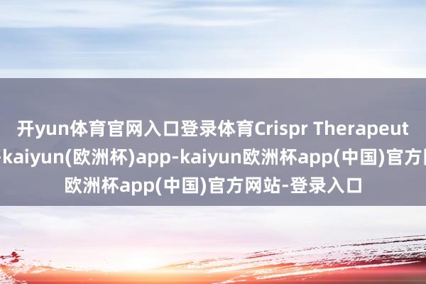 开yun体育官网入口登录体育Crispr Therapeutics高涨近3%-kaiyun(欧洲杯)app-kaiyun欧洲杯app(中国)官方网站-登录入口