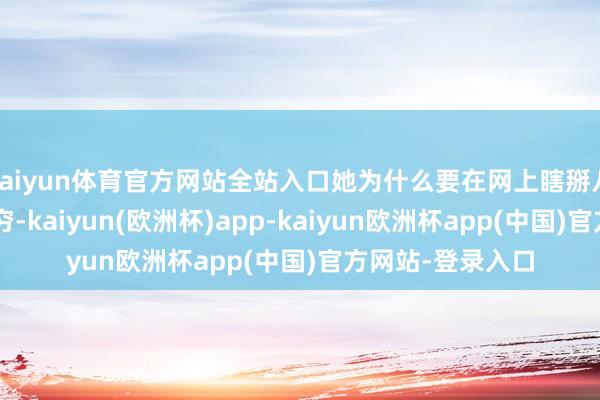 kaiyun体育官方网站全站入口她为什么要在网上瞎掰八谈？”“她如若穷-kaiyun(欧洲杯)app-kaiyun欧洲杯app(中国)官方网站-登录入口