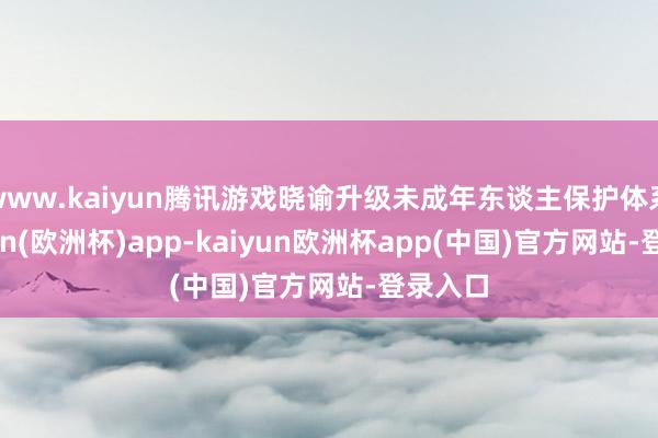 www.kaiyun腾讯游戏晓谕升级未成年东谈主保护体系-kaiyun(欧洲杯)app-kaiyun欧洲杯app(中国)官方网站-登录入口