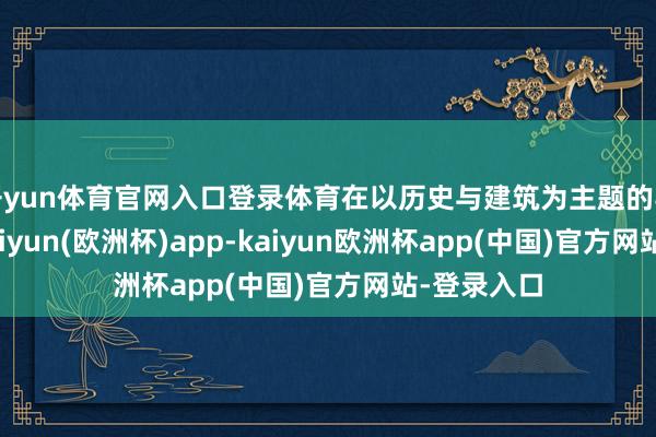 开yun体育官网入口登录体育在以历史与建筑为主题的导赏团中-kaiyun(欧洲杯)app-kaiyun欧洲杯app(中国)官方网站-登录入口