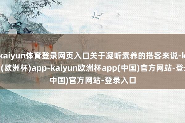 kaiyun体育登录网页入口关于凝听素养的搭客来说-kaiyun(欧洲杯)app-kaiyun欧洲杯app(中国)官方网站-登录入口