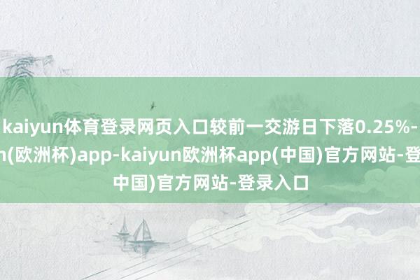 kaiyun体育登录网页入口较前一交游日下落0.25%-kaiyun(欧洲杯)app-kaiyun欧洲杯app(中国)官方网站-登录入口