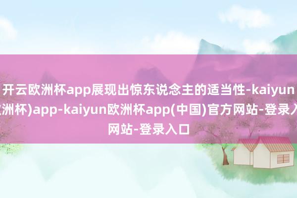 开云欧洲杯app展现出惊东说念主的适当性-kaiyun(欧洲杯)app-kaiyun欧洲杯app(中国)官方网站-登录入口