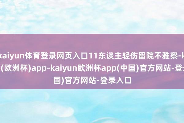 kaiyun体育登录网页入口11东谈主轻伤留院不雅察-kaiyun(欧洲杯)app-kaiyun欧洲杯app(中国)官方网站-登录入口