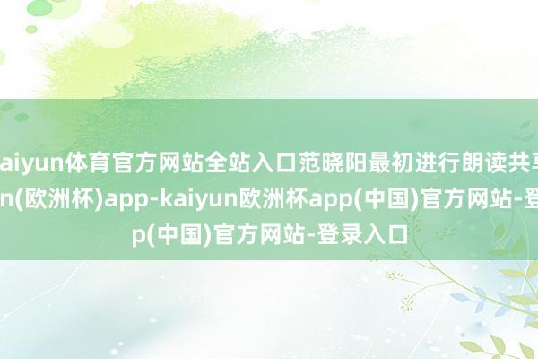 kaiyun体育官方网站全站入口范晓阳最初进行朗读共享-kaiyun(欧洲杯)app-kaiyun欧洲杯app(中国)官方网站-登录入口