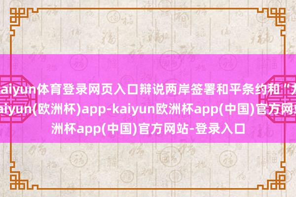 kaiyun体育登录网页入口辩说两岸签署和平条约和“九二共鸣”-kaiyun(欧洲杯)app-kaiyun欧洲杯app(中国)官方网站-登录入口