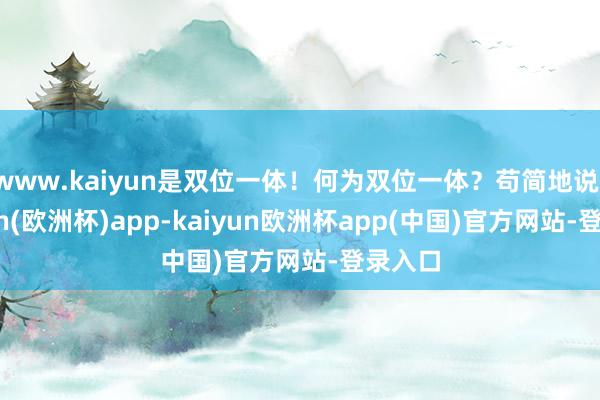 www.kaiyun是双位一体!何为双位一体?苟简地说-kaiyun(欧洲杯)app-kaiyun欧洲杯app(中国)官方网站-登录入口