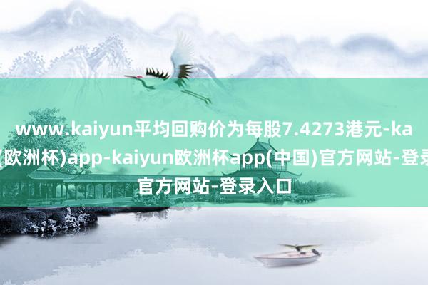 www.kaiyun平均回购价为每股7.4273港元-kaiyun(欧洲杯)app-kaiyun欧洲杯app(中国)官方网站-登录入口