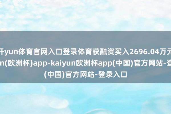 开yun体育官网入口登录体育获融资买入2696.04万元-kaiyun(欧洲杯)app-kaiyun欧洲杯app(中国)官方网站-登录入口