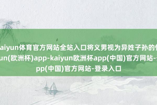 kaiyun体育官方网站全站入口将义男视为异姓子孙的情况-kaiyun(欧洲杯)app-kaiyun欧洲杯app(中国)官方网站-登录入口