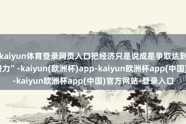 kaiyun体育登录网页入口把经济只是说成是争取达到这个标的的一种“费力”-kaiyun(欧洲杯)app-kaiyun欧洲杯app(中国)官方网站-登录入口