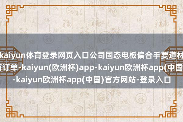 kaiyun体育登录网页入口公司固态电板偏合手要道材料业务固然现在已有订单-kaiyun(欧洲杯)app-kaiyun欧洲杯app(中国)官方网站-登录入口