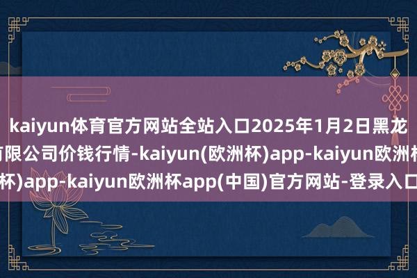 kaiyun体育官方网站全站入口2025年1月2日黑龙江省华博农居品阛阓有限公司价钱行情-kaiyun(欧洲杯)app-kaiyun欧洲杯app(中国)官方网站-登录入口