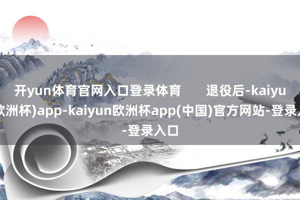 开yun体育官网入口登录体育       退役后-kaiyun(欧洲杯)app-kaiyun欧洲杯app(中国)官方网站-登录入口