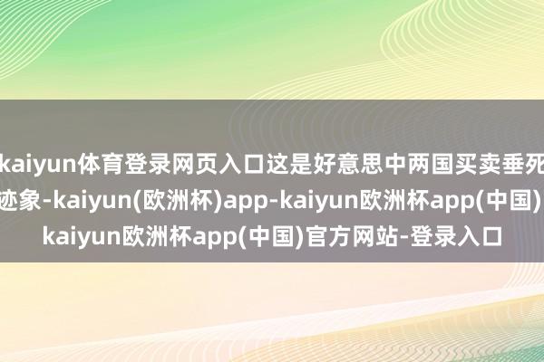 kaiyun体育登录网页入口这是好意思中两国买卖垂死所在应酬的又一个迹象-kaiyun(欧洲杯)app-kaiyun欧洲杯app(中国)官方网站-登录入口