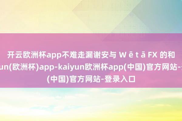 开云欧洲杯app不难走漏谢安与 W ē t ā FX 的和洽-kaiyun(欧洲杯)app-kaiyun欧洲杯app(中国)官方网站-登录入口