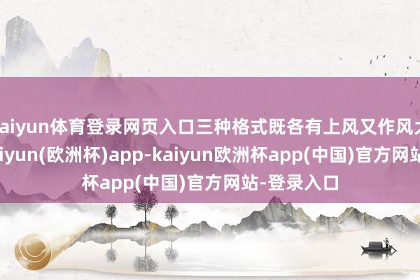 kaiyun体育登录网页入口三种格式既各有上风又作风大不相通-kaiyun(欧洲杯)app-kaiyun欧洲杯app(中国)官方网站-登录入口