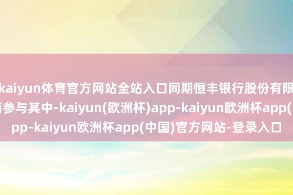 kaiyun体育官方网站全站入口同期恒丰银行股份有限公司也行为主承销商参与其中-kaiyun(欧洲杯)app-kaiyun欧洲杯app(中国)官方网站-登录入口