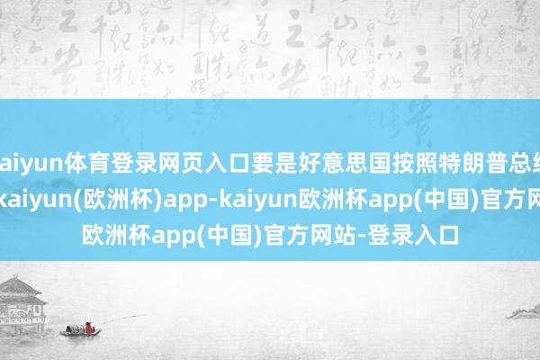 kaiyun体育登录网页入口要是好意思国按照特朗普总统的胁迫行事-kaiyun(欧洲杯)app-kaiyun欧洲杯app(中国)官方网站-登录入口